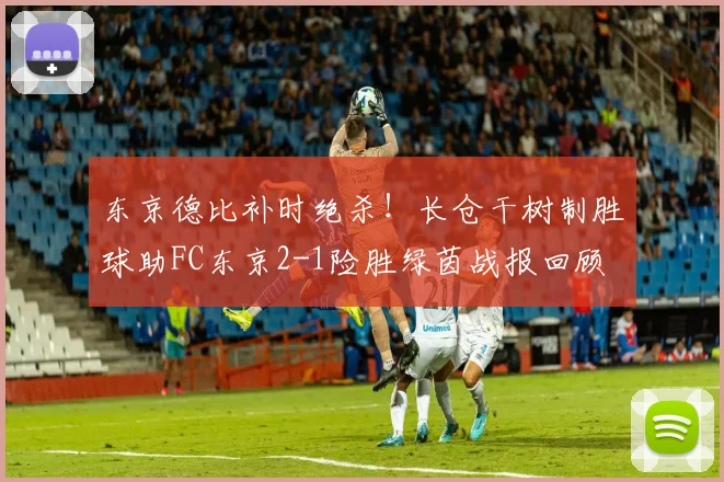 东京德比补时绝杀！长仓干树制胜球助FC东京2-1险胜绿茵战报回顾
