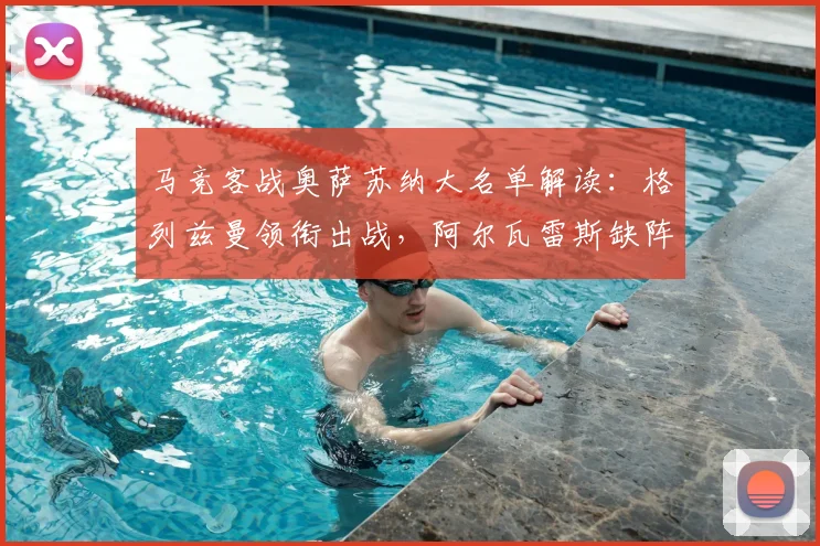 马竞客战奥萨苏纳大名单解读:格列兹曼领衔出战,阿尔瓦雷斯缺阵原因解析