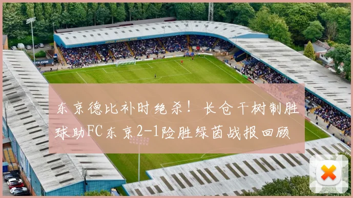 东京德比补时绝杀!长仓干树制胜球助FC东京2-1险胜绿茵战报回顾