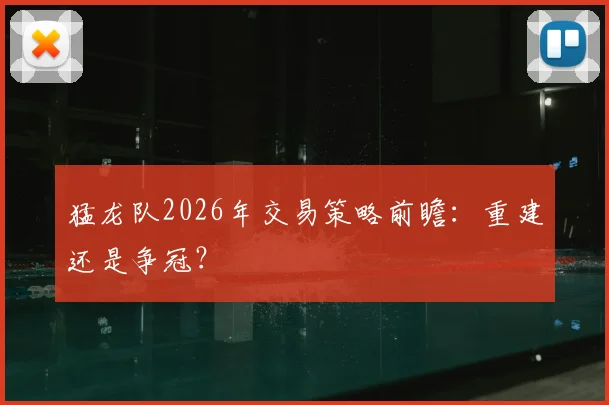 猛龙队2026年交易策略前瞻:重建还是争冠?