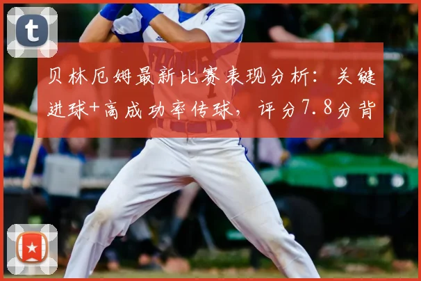 贝林厄姆最新比赛表现分析:关键进球+高成功率传球,评分7.8分背后有哪些亮点?