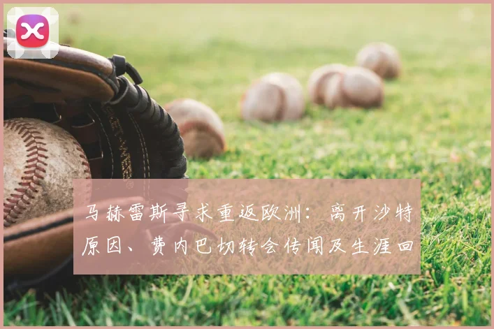 马赫雷斯寻求重返欧洲:离开沙特原因、费内巴切转会传闻及生涯回顾