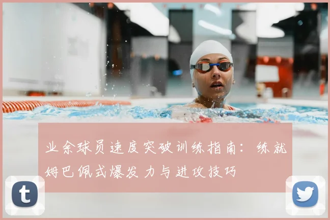 业余球员速度突破训练指南:练就姆巴佩式爆发力与进攻技巧