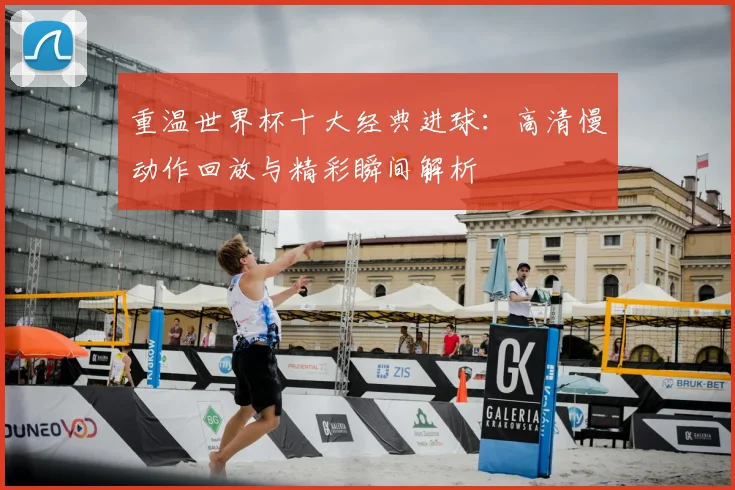 重温世界杯十大经典进球:高清慢动作回放与精彩瞬间解析