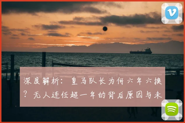 深度解析：皇马队长为何六年六换？无人连任超一年的背后原因与未来展望