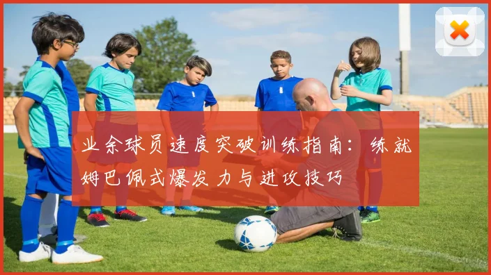 业余球员速度突破训练指南：练就姆巴佩式爆发力与进攻技巧