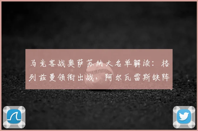 马竞客战奥萨苏纳大名单解读：格列兹曼领衔出战，阿尔瓦雷斯缺阵原因解析