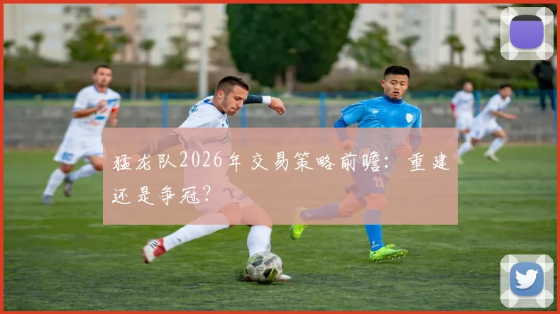 猛龙队2026年交易策略前瞻：重建还是争冠？
