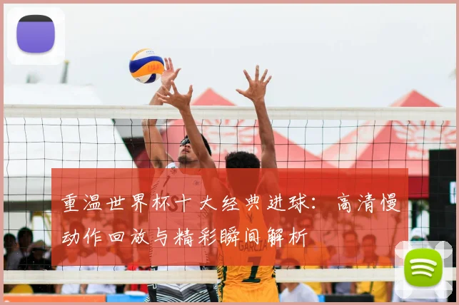 重温世界杯十大经典进球：高清慢动作回放与精彩瞬间解析