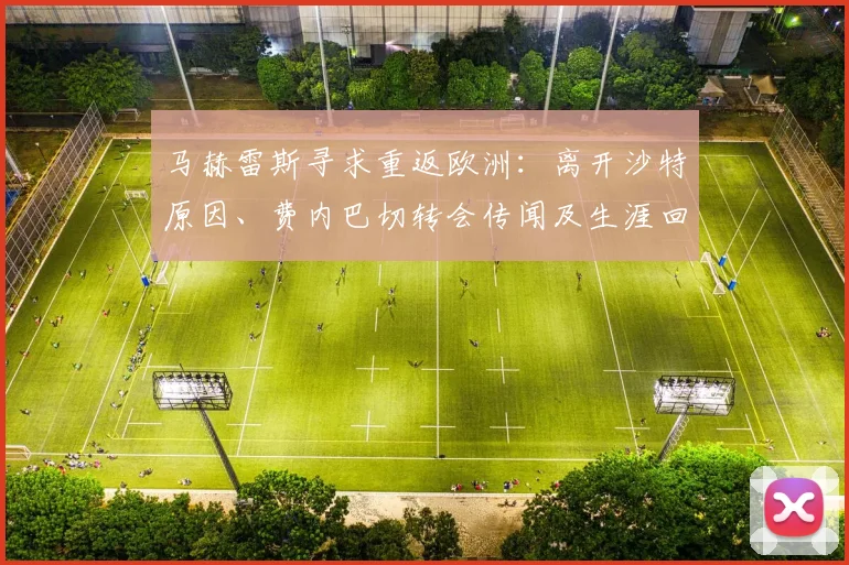马赫雷斯寻求重返欧洲：离开沙特原因、费内巴切转会传闻及生涯回顾